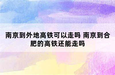 南京到外地高铁可以走吗 南京到合肥的高铁还能走吗